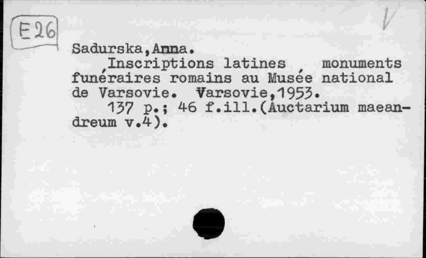 ﻿Sadurska,Anna.
^Inscriptions latines t monuments funéraires romains au Musée national de Varsovie. Varsovie,1955«
157 P*» 46 f.ill.(Auctarium maean-dreum v.4).